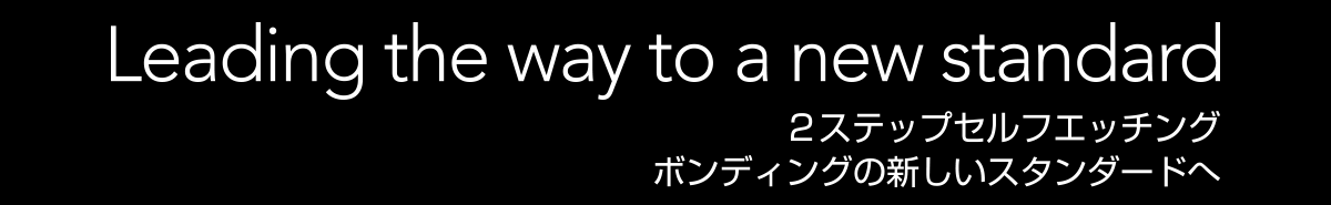 Leading the way to a new standard ２ステップセルフエッチングボンディングの新しいスタンダードへ