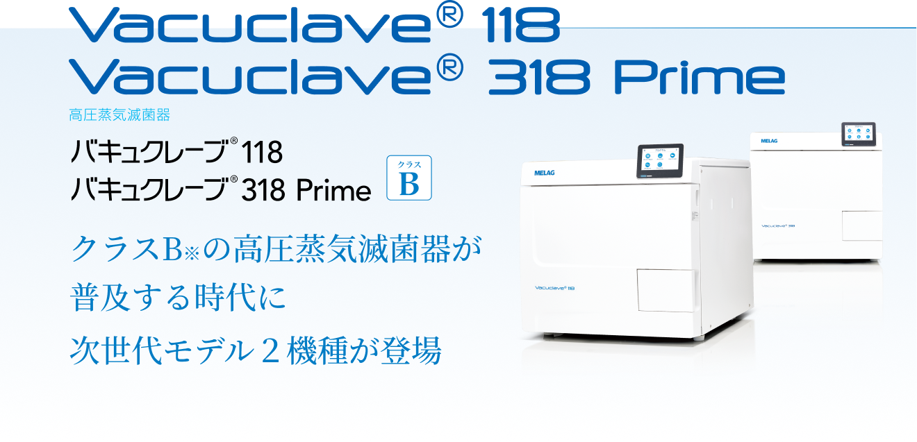 Vacuklav 118 Vacuklav 318 Prime B+ 高圧蒸気滅菌器 バキュクレーブ118 バキュクレーブ318 Prime クラスB※の高圧蒸気滅菌器が普及する時代に次世代モデル２機種が新登場