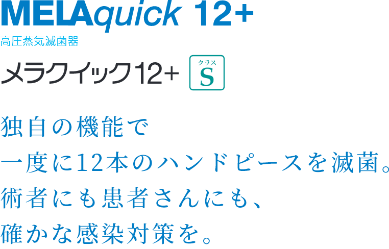 MELAquick12+ 高圧蒸気滅菌器 独自の機能で一度に12本のハンドピースを滅菌。術者にも患者さんにも、確かな感染対策を。