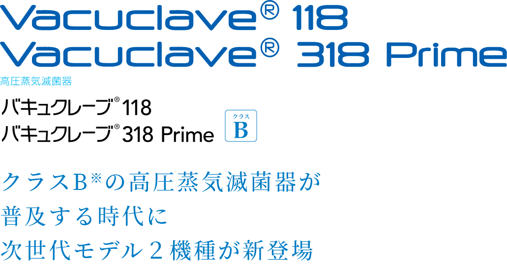 Vacuklav 118 Vacuklav 318 Prime B+ 高圧蒸気滅菌器 バキュクレーブ118 バキュクレーブ318 Prime 滅菌器は、プレポストバキューム方式「クラスB」を選ぶ時代へ。 