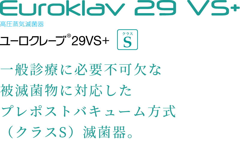 Euroklav 29 VS+ 高圧蒸気滅菌器 一般診療に不可欠な
被滅菌物に幅広く対応したプレポストバキューム方式（クラスS）滅菌器