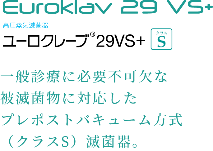 Euroklav29VS+ 高圧蒸気滅菌器 一般診療に必要不可欠な被滅菌物に幅広く対応したプレポストバキューム方式（クラスS）滅菌器。