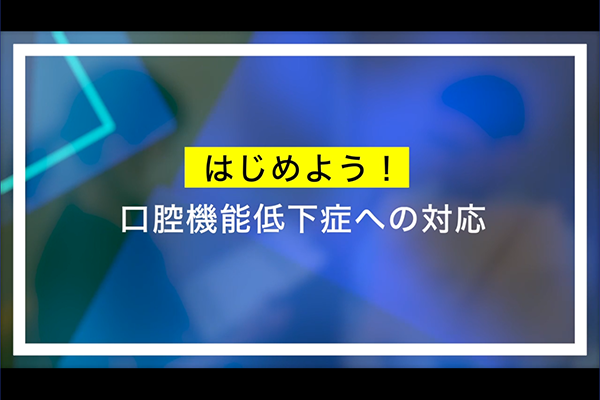 はじめよう!口腔機能低下症への対応