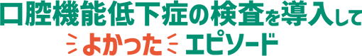 口腔機能低下症の検査を導入してよかったエピソード