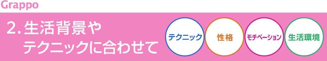 2.生活背景やテクニックに合わせて