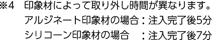 ※4 印象材によって取り外し時間が異なります。アルジネート印象材の場合：注入完了後5分、シリコーン印象材の場合：注入完了後7分